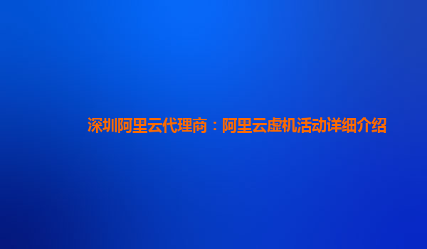 深圳阿里云代理商：阿里云虚机活动详细介绍