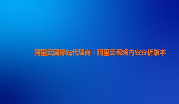 阿里云国际站代理商：阿里云视频内容分析版本