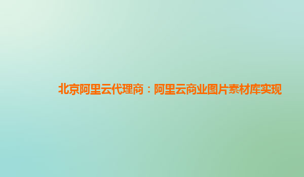 北京阿里云代理商：阿里云商业图片素材库实现