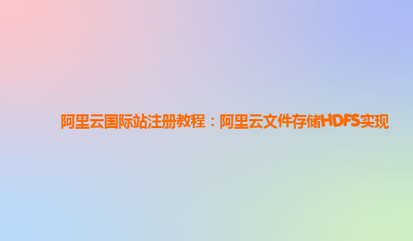 阿里云国际站注册教程：阿里云文件存储HDFS实现