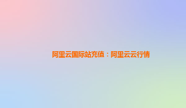 阿里云国际站充值：阿里云云行情