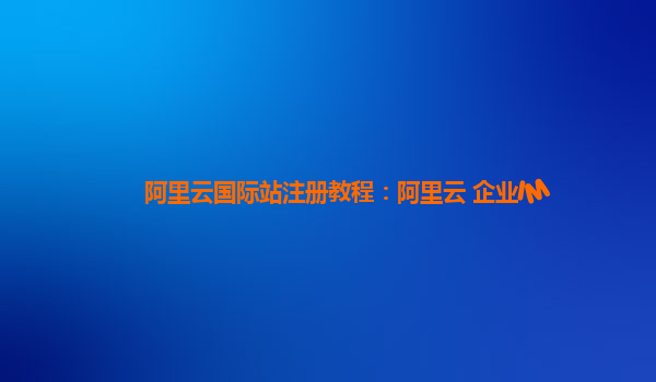 阿里云国际站注册教程：阿里云 企业IM