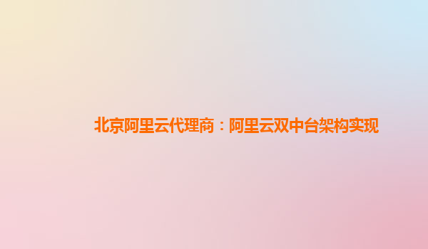 北京阿里云代理商：阿里云双中台架构实现