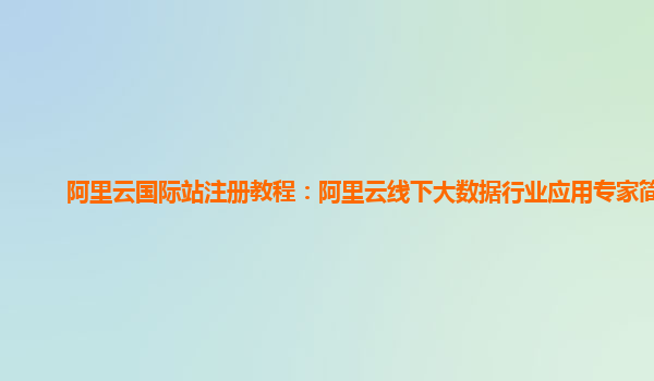 阿里云国际站注册教程：阿里云线下大数据行业应用专家简介