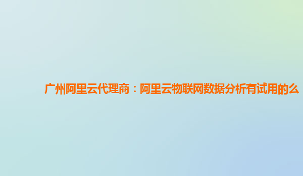 广州阿里云代理商：阿里云物联网数据分析有试用的么