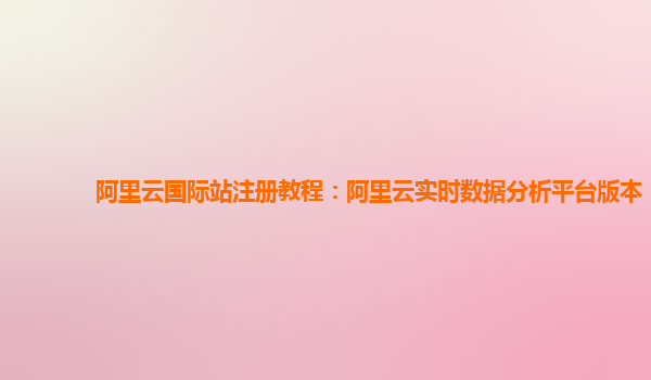 阿里云国际站注册教程：阿里云实时数据分析平台版本