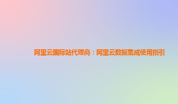 阿里云国际站代理商：阿里云数据集成使用指引