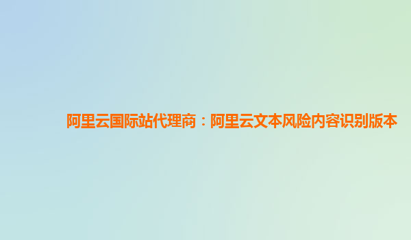 阿里云国际站代理商：阿里云文本风险内容识别版本