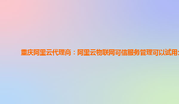 重庆阿里云代理商：阿里云物联网可信服务管理可以试用么