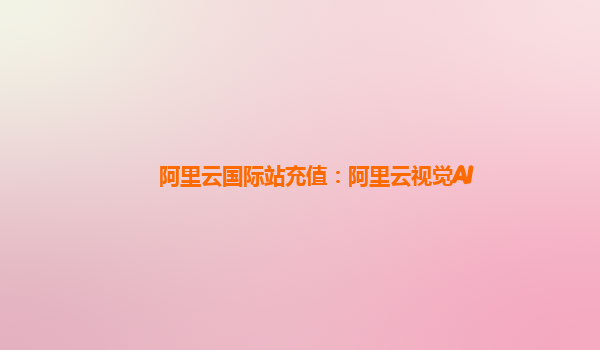 阿里云国际站充值：阿里云视觉AI
