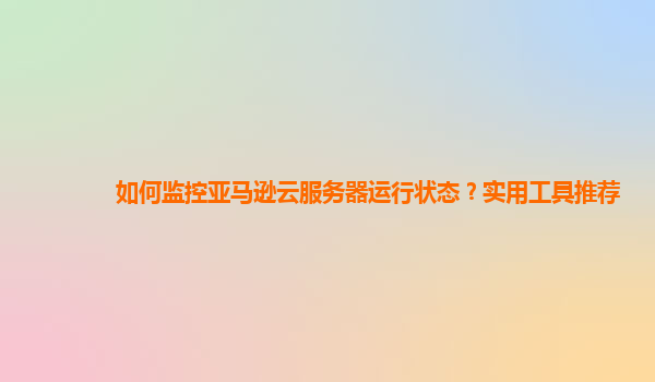 如何监控亚马逊云服务器运行状态？实用工具推荐