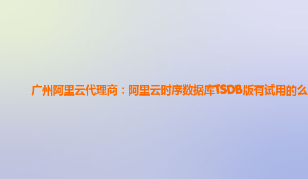广州阿里云代理商：阿里云时序数据库TSDB版有试用的么