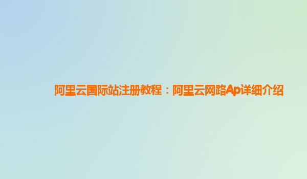阿里云国际站注册教程：阿里云网路Ap详细介绍