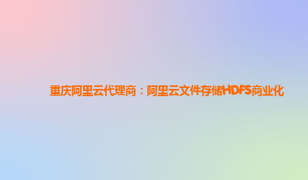 重庆阿里云代理商：阿里云文件存储HDFS商业化