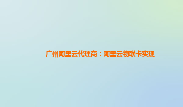 广州阿里云代理商：阿里云物联卡实现