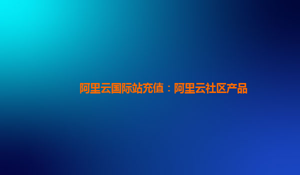 阿里云国际站充值：阿里云社区产品