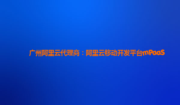 广州阿里云代理商：阿里云移动开发平台mPaaS