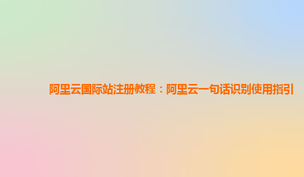 阿里云国际站注册教程：阿里云一句话识别使用指引