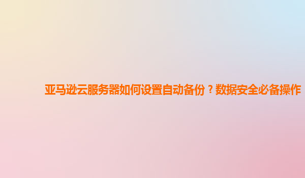 亚马逊云服务器如何设置自动备份？数据安全必备操作