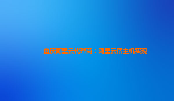 重庆阿里云代理商：阿里云宿主机实现