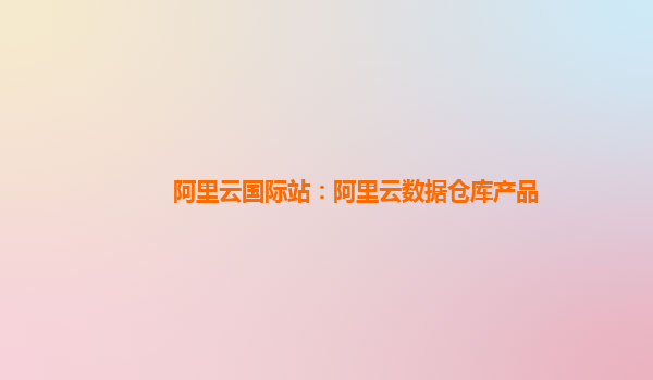 阿里云国际站：阿里云数据仓库产品