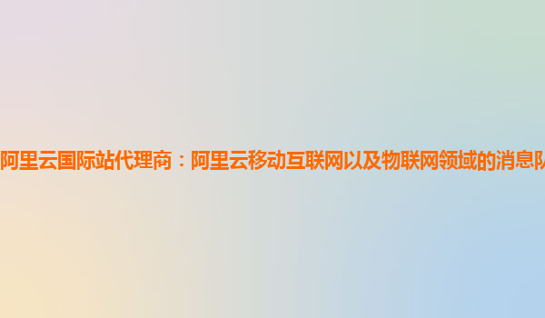 阿里云国际站代理商：阿里云移动互联网以及物联网领域的消息队列产品简介