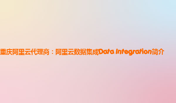 重庆阿里云代理商：阿里云数据集成Data Integration简介