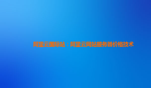阿里云国际站：阿里云网站服务器价格技术