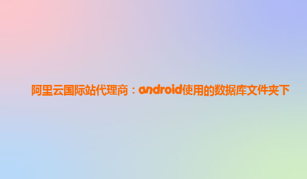 阿里云国际站代理商：android使用的数据库文件夹下