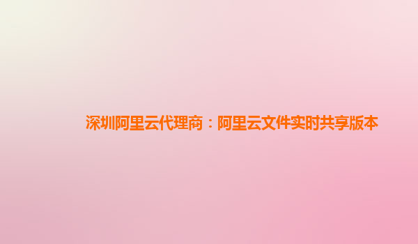 深圳阿里云代理商：阿里云文件实时共享版本