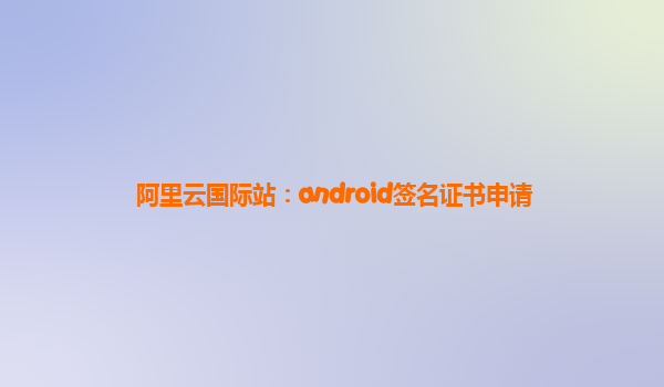 阿里云国际站：android签名证书申请