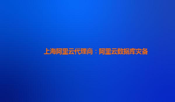 上海阿里云代理商：阿里云数据库灾备