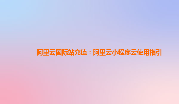 阿里云国际站充值：阿里云小程序云使用指引