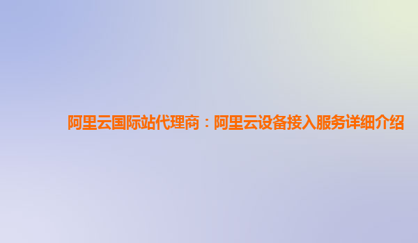 阿里云国际站代理商：阿里云设备接入服务详细介绍