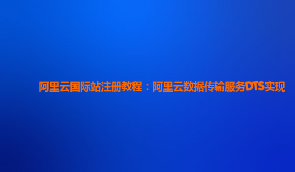阿里云国际站注册教程：阿里云数据传输服务DTS实现