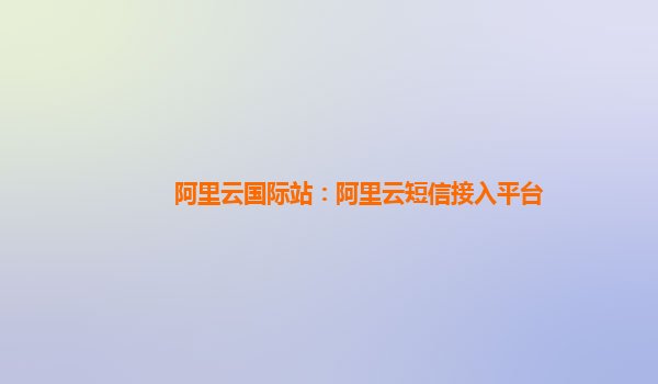 阿里云国际站：阿里云短信接入平台