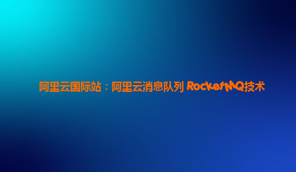 阿里云国际站：阿里云消息队列 RocketMQ技术