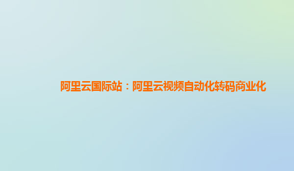 阿里云国际站：阿里云视频自动化转码商业化