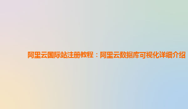 阿里云国际站注册教程：阿里云数据库可视化详细介绍
