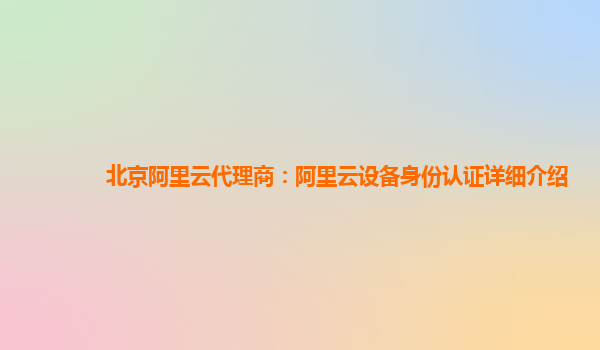 北京阿里云代理商：阿里云设备身份认证详细介绍