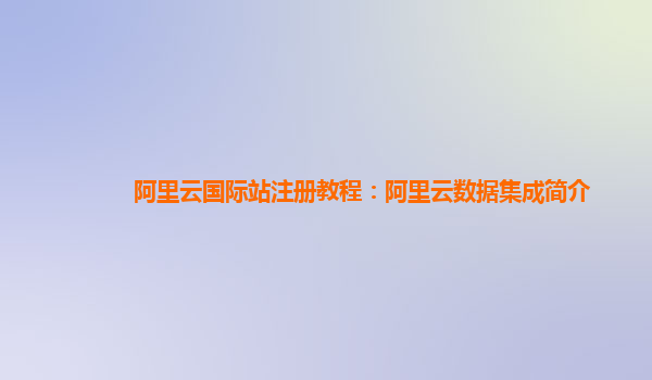 阿里云国际站注册教程：阿里云数据集成简介