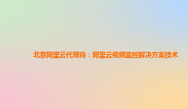 北京阿里云代理商：阿里云视频监控解决方案技术