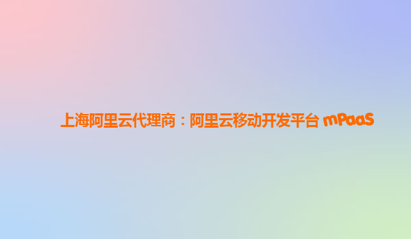 上海阿里云代理商：阿里云移动开发平台 mPaaS