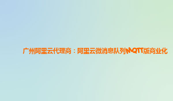 广州阿里云代理商：阿里云微消息队列MQTT版商业化