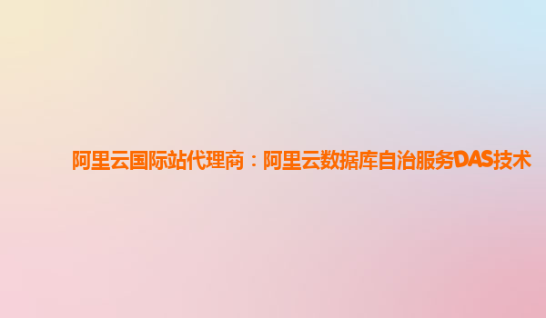 阿里云国际站代理商：阿里云数据库自治服务DAS技术