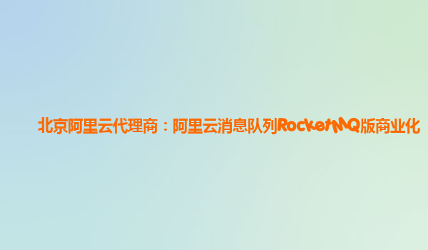 北京阿里云代理商：阿里云消息队列RocketMQ版商业化