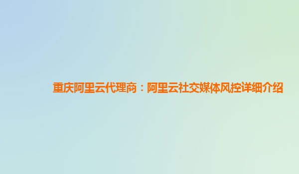 重庆阿里云代理商：阿里云社交媒体风控详细介绍