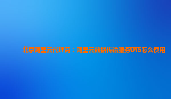 北京阿里云代理商：阿里云数据传输服务DTS怎么使用