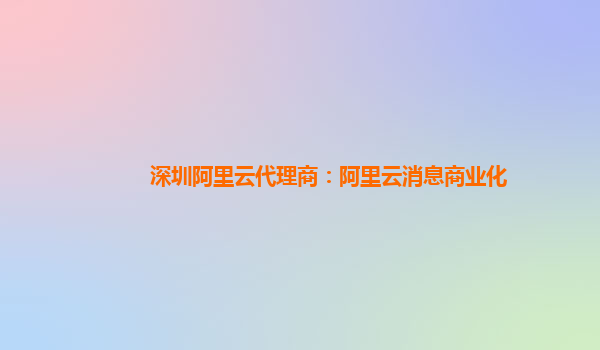 深圳阿里云代理商：阿里云消息商业化