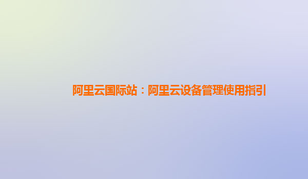 阿里云国际站：阿里云设备管理使用指引